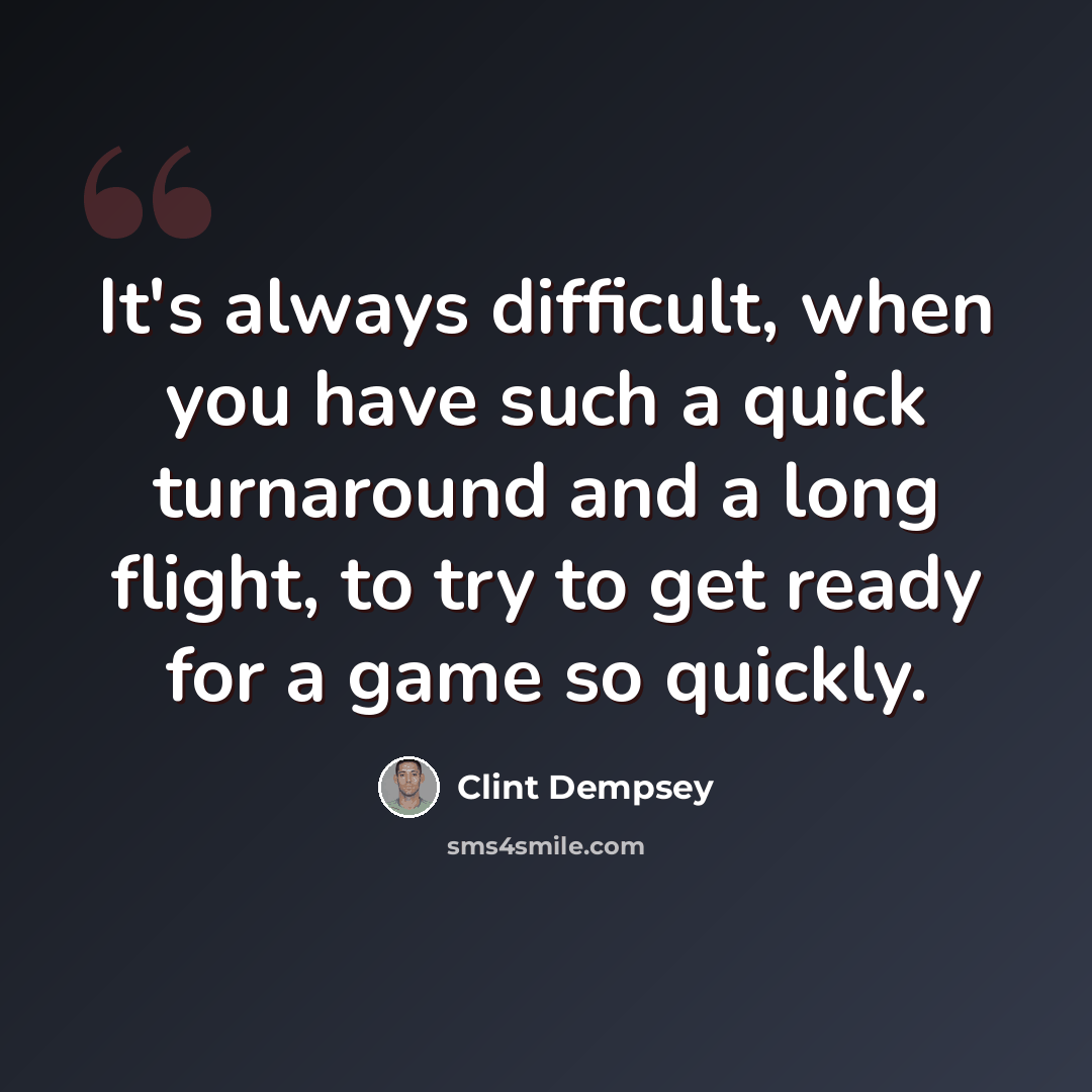 “It's always difficult, when you have such a quick turnaround and a long flight, to try to get ready for a game so quickly.” quote by Clint Dempsey