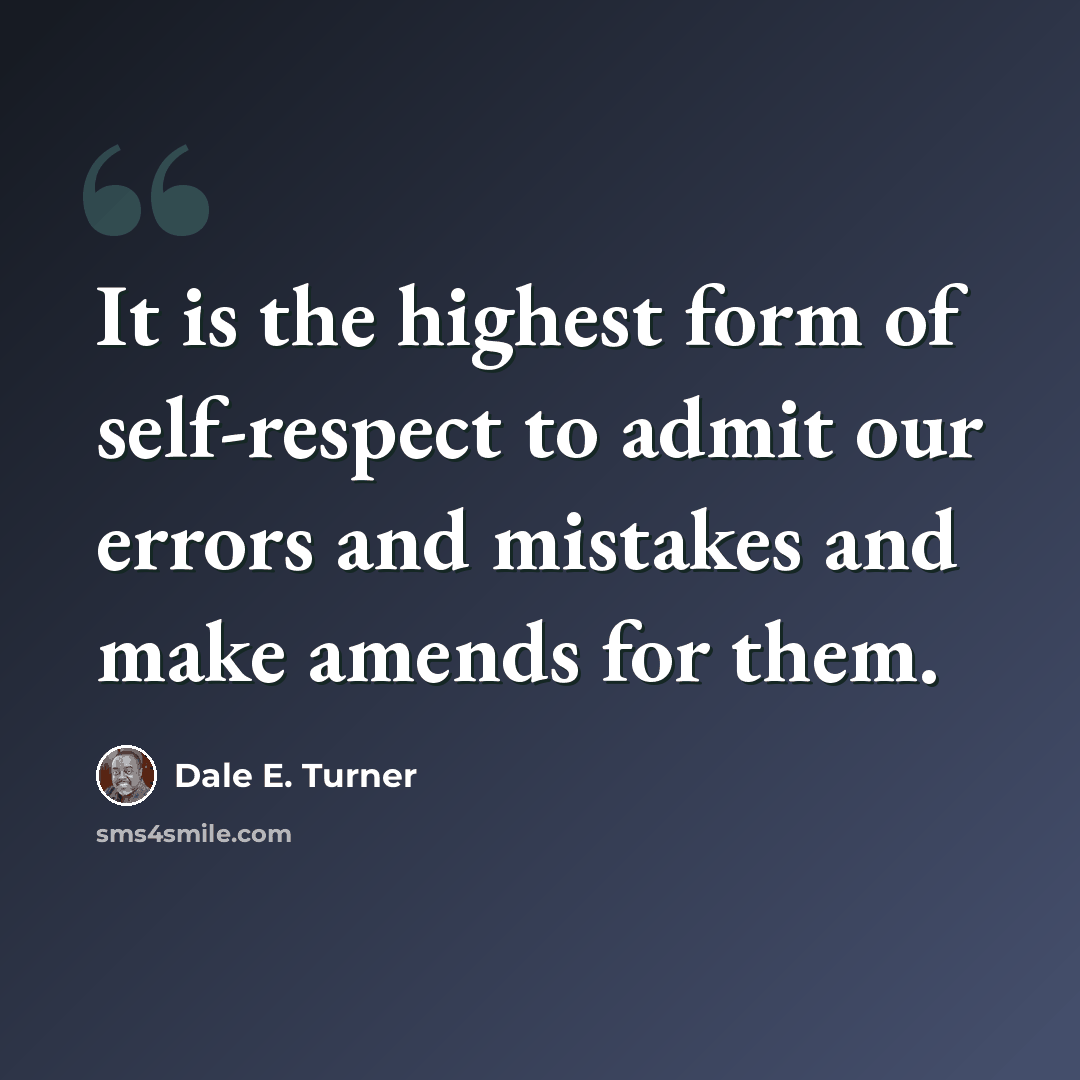 “It is the highest form of self-respect to admit our errors and mistakes and make amends for them.” quote by Dale E. Turner