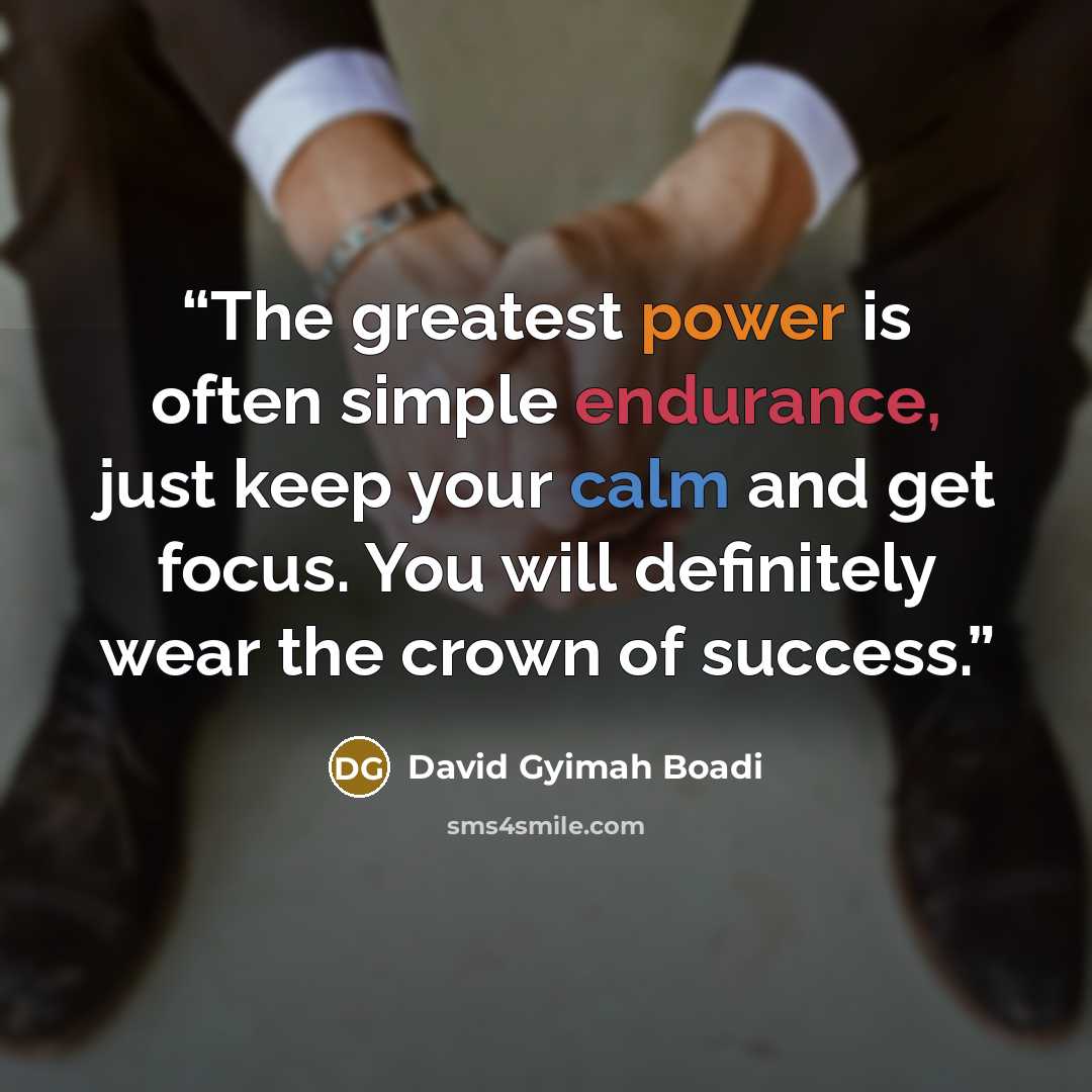 “The greatest power is often simple endurance, just keep your calm and get focus. You will definitely wear the crown of success.” quote by David Gyimah Boadi