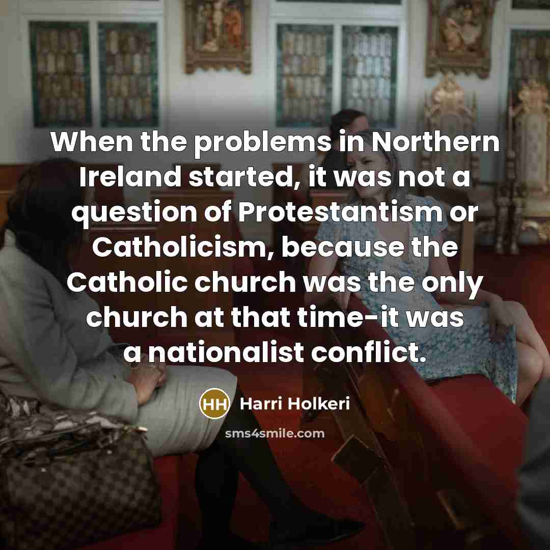 “When the problems in Northern Ireland started, it was not a question of Protestantism or Catholicism, because the Catholic church was the only church at that time-it was a nationalist conflict.” quote by Harri Holkeri