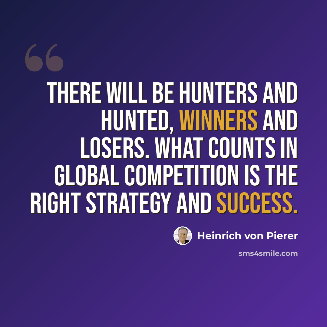 “There will be hunters and hunted, winners and losers. What counts in global competition is the right strategy and success.” quote by Heinrich von Pierer
