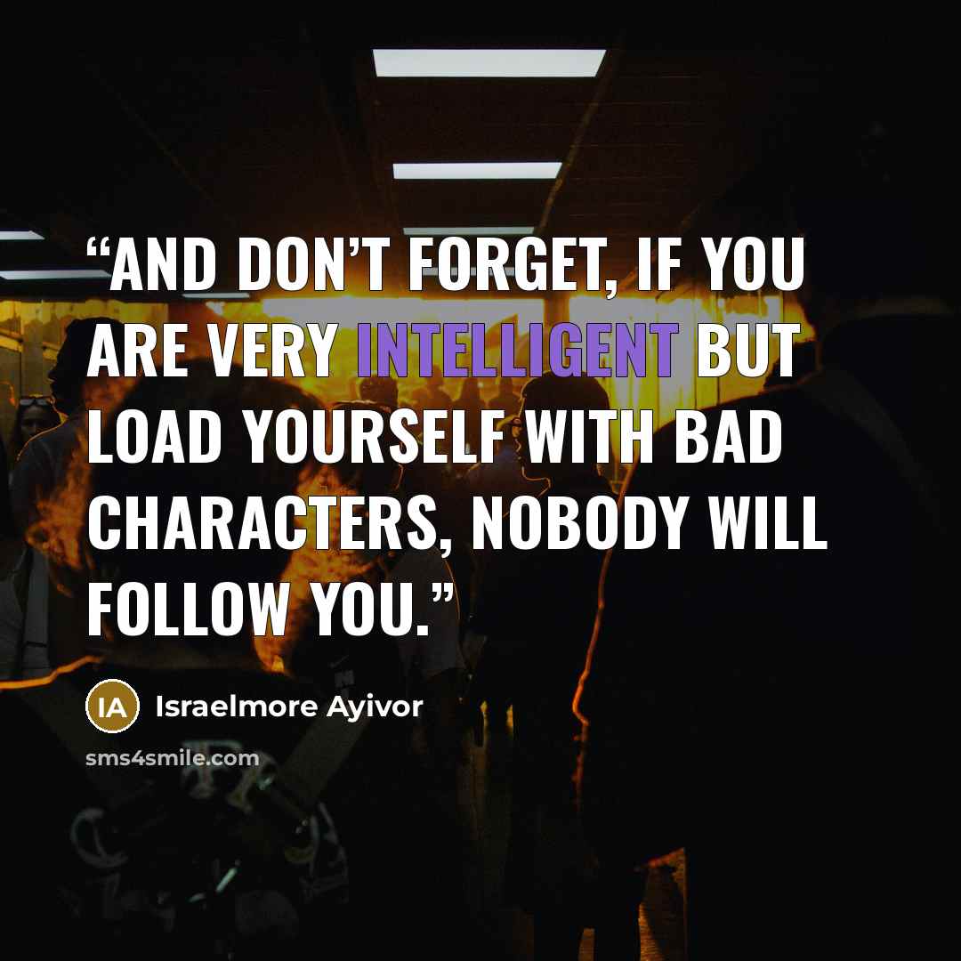 “And don’t forget, if you are very intelligent but load yourself with bad characters, nobody will follow you.” quote by Israelmore Ayivor