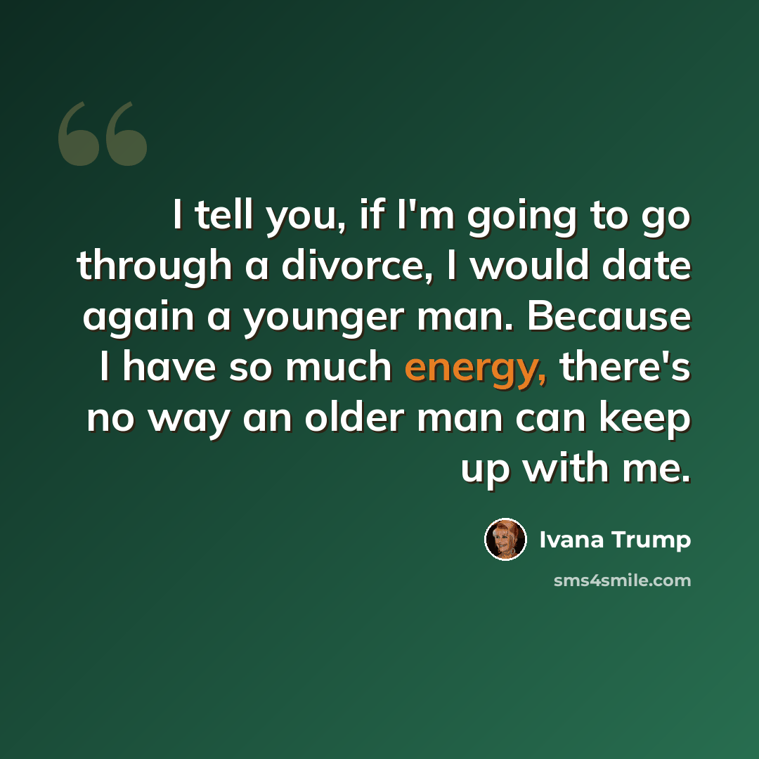 “I tell you, if I'm going to go through a divorce, I would date again a younger man. Because I have so much energy, there's no way an older man can keep up with me.” quote by Ivana Trump