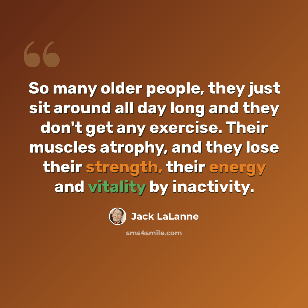 “So many older people, they just sit around all day long and they don't get any exercise. Their muscles atrophy, and they lose their strength, their energy and vitality by inactivity.” quote by Jack LaLanne