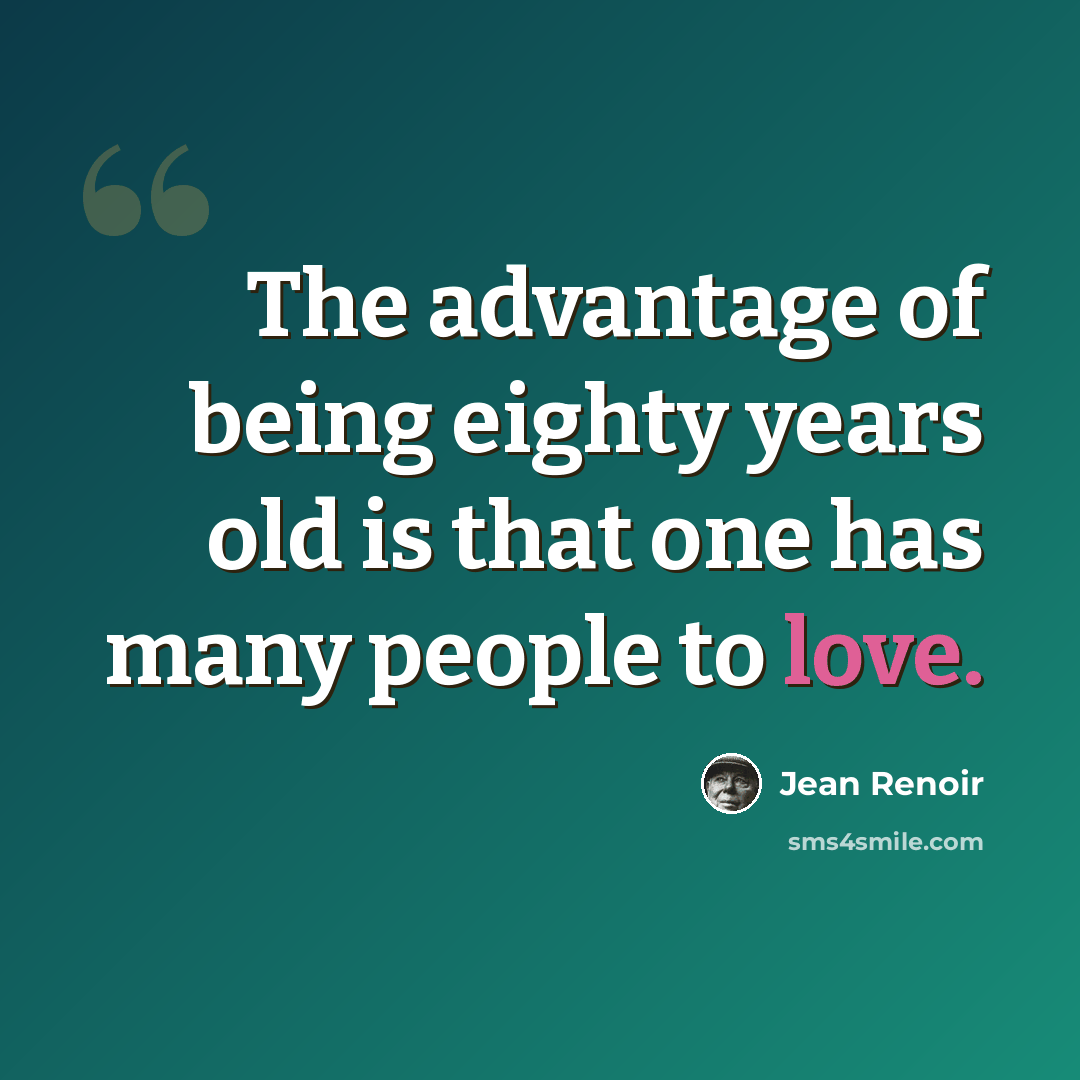 “The advantage of being eighty years old is that one has many people to love.” quote by Jean Renoir