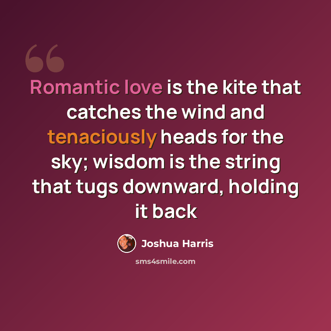 “Romantic love is the kite that catches the wind and tenaciously heads for the sky; wisdom is the string that tugs downward, holding it back” quote by Joshua Harris