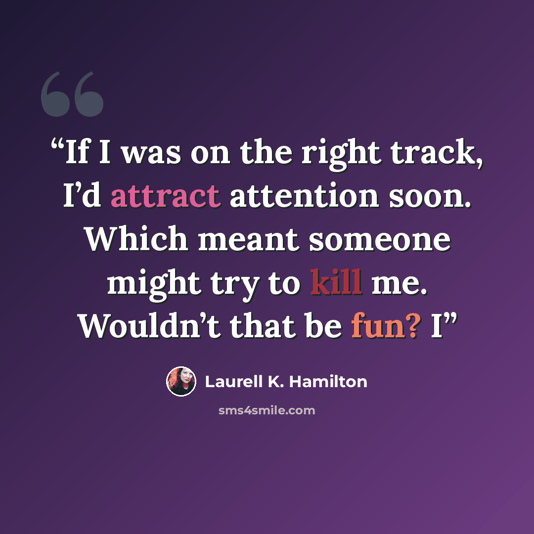 “If I was on the right track, I’d attract attention soon. Which meant someone might try to kill me. Wouldn’t that be fun? I” quote by Laurell K. Hamilton