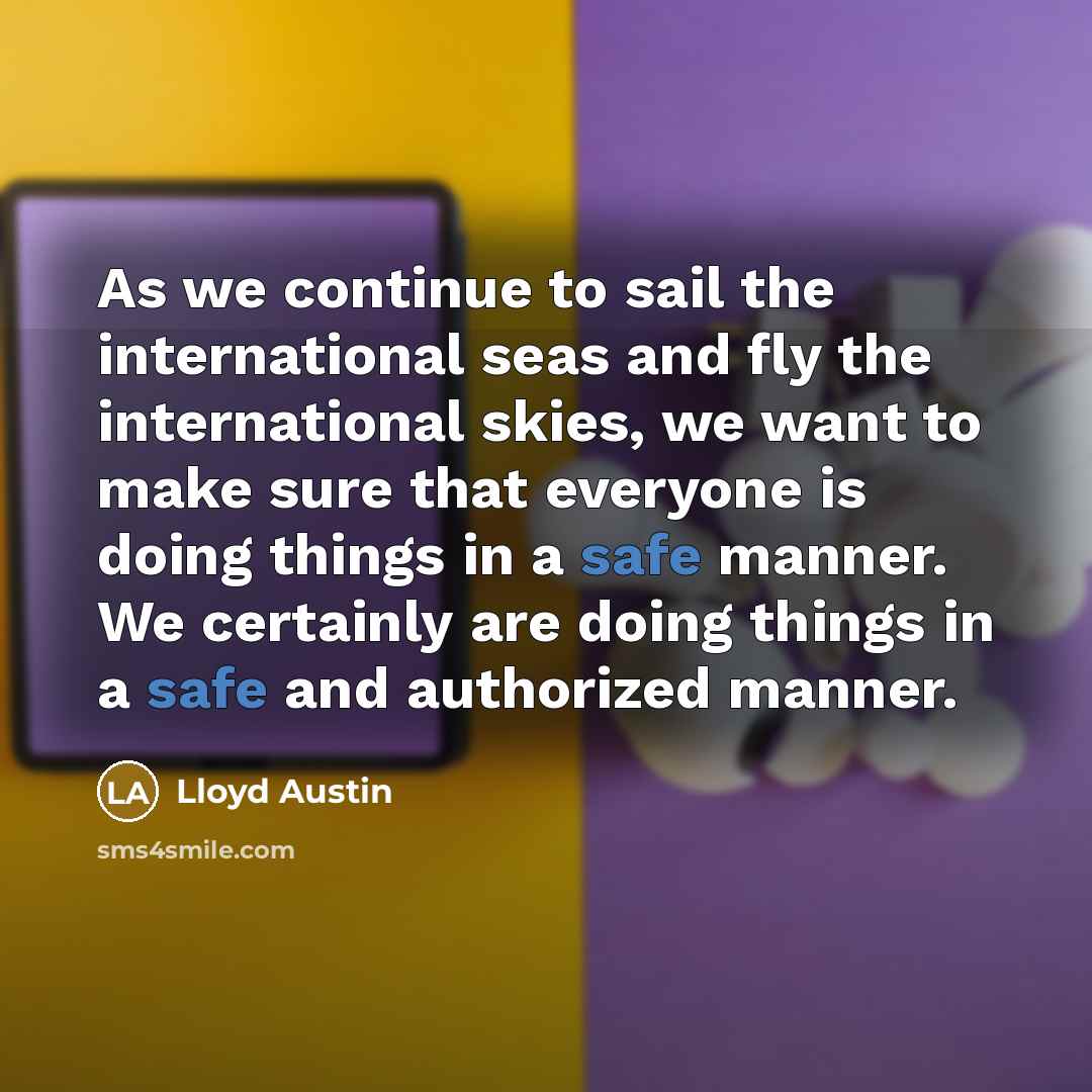 “As we continue to sail the international seas and fly the international skies, we want to make sure that everyone is doing things in a safe manner. We certainly are doing things in a safe and authorized manner.” quote by Lloyd Austin