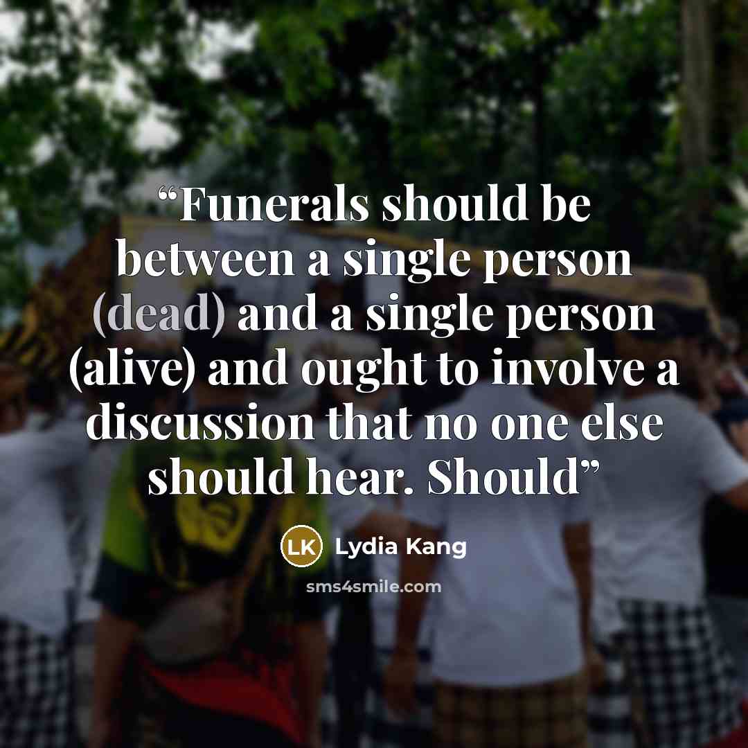 “Funerals should be between a single person (dead) and a single person (alive) and ought to involve a discussion that no one else should hear. Should” quote by Lydia Kang