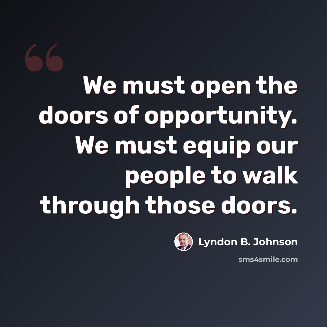 “We must open the doors of opportunity. We must equip our people to walk through those doors.” quote by Lyndon B. Johnson