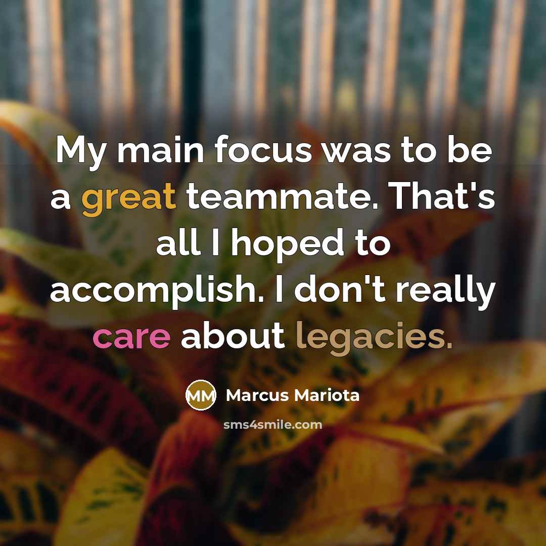 “My main focus was to be a great teammate. That's all I hoped to accomplish. I don't really care about legacies.” quote by Marcus Mariota
