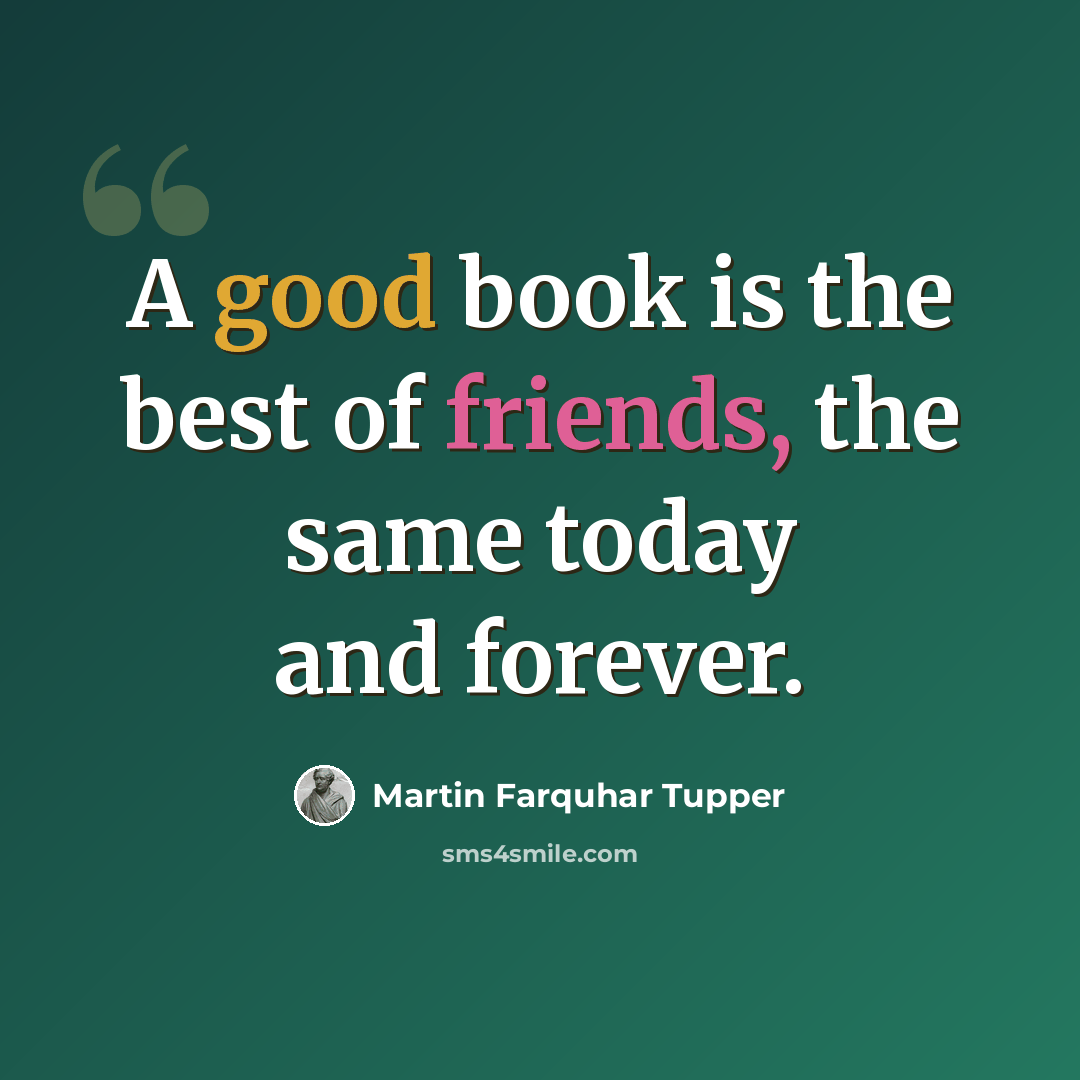 “A good book is the best of friends, the same today and forever.” quote by Martin Farquhar Tupper