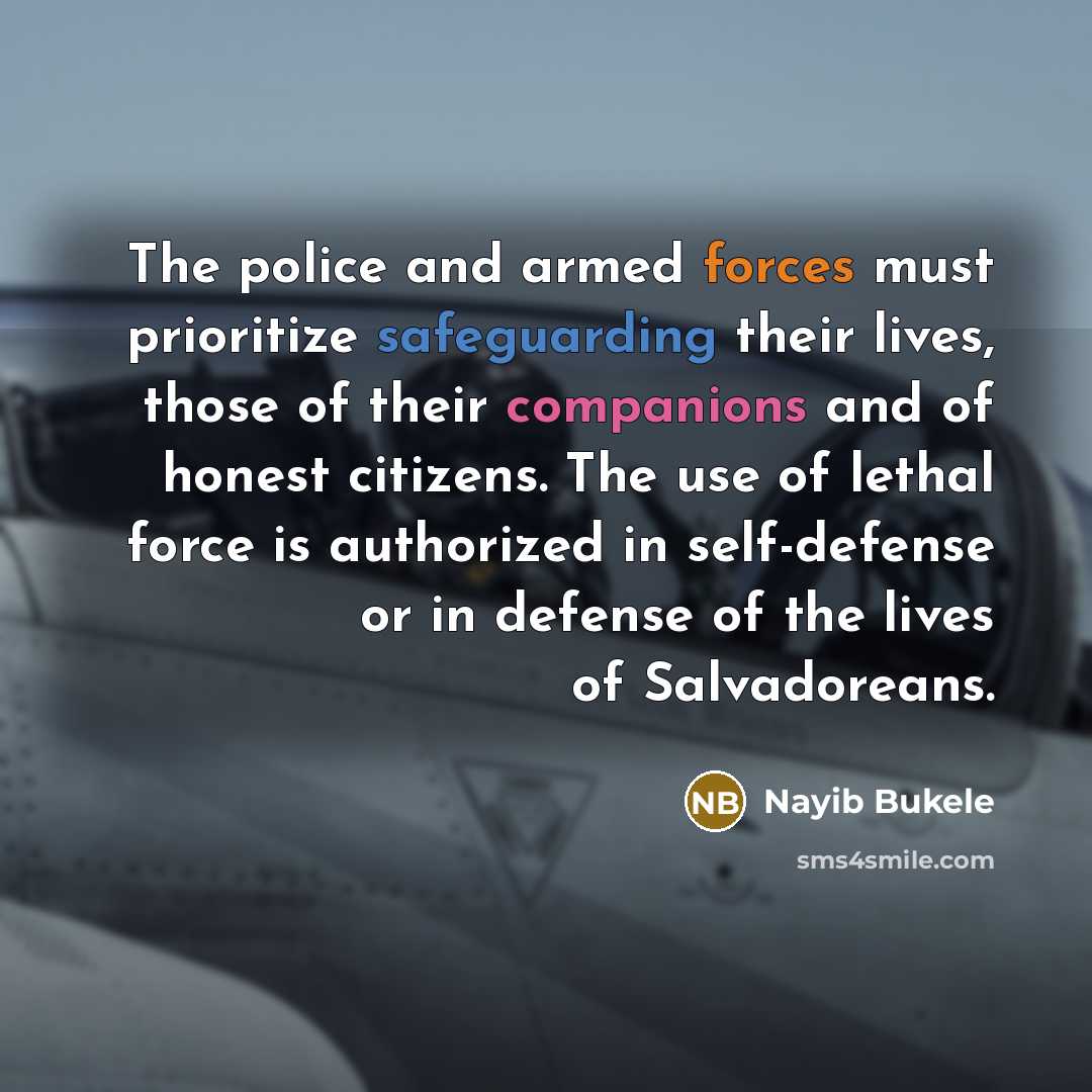 “The police and armed forces must prioritize safeguarding their lives, those of their companions and of honest citizens. The use of lethal force is authorized in self-defense or in defense of the lives of Salvadoreans.” quote by Nayib Bukele