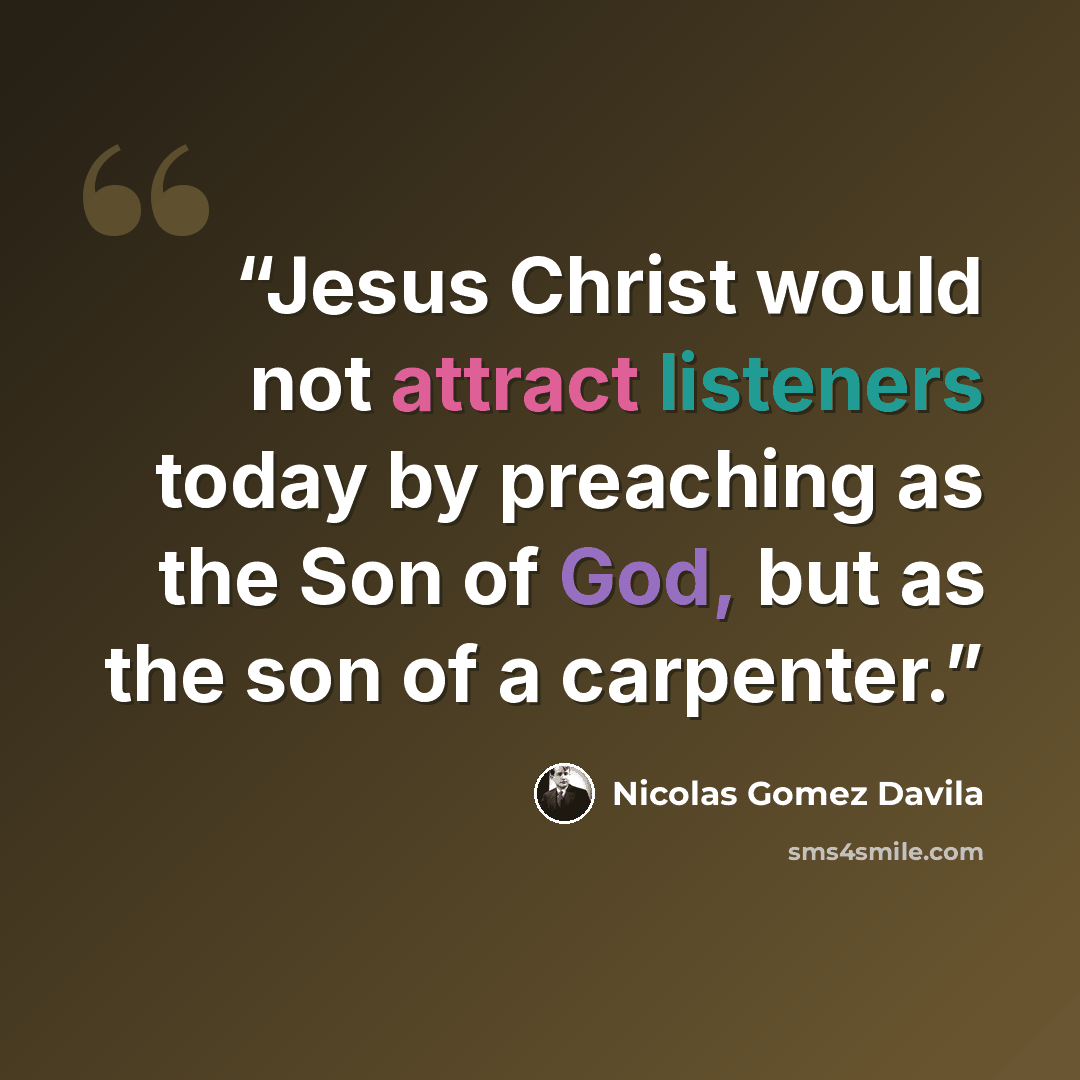 “Jesus Christ would not attract listeners today by preaching as the Son of God, but as the son of a carpenter.” quote by Nicolás Gómez Dávila