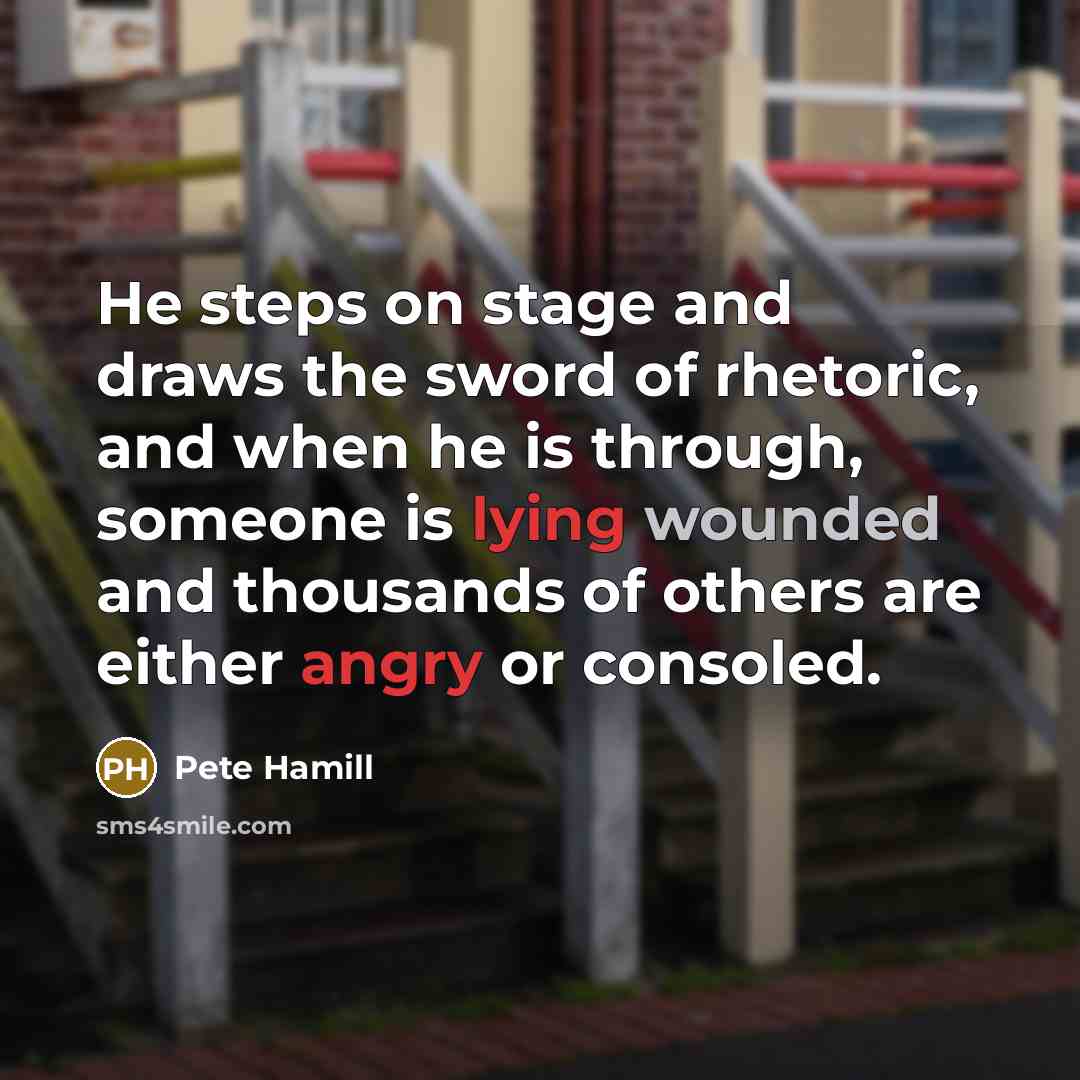 “He steps on stage and draws the sword of rhetoric, and when he is through, someone is lying wounded and thousands of others are either angry or consoled.” quote by Pete Hamill