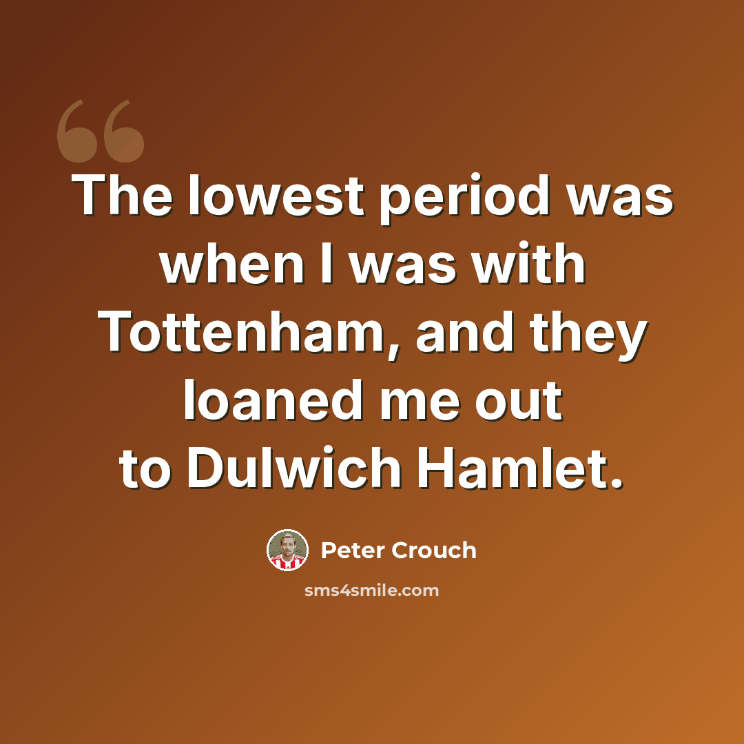 “The lowest period was when I was with Tottenham, and they loaned me out to Dulwich Hamlet.” quote by Peter Crouch