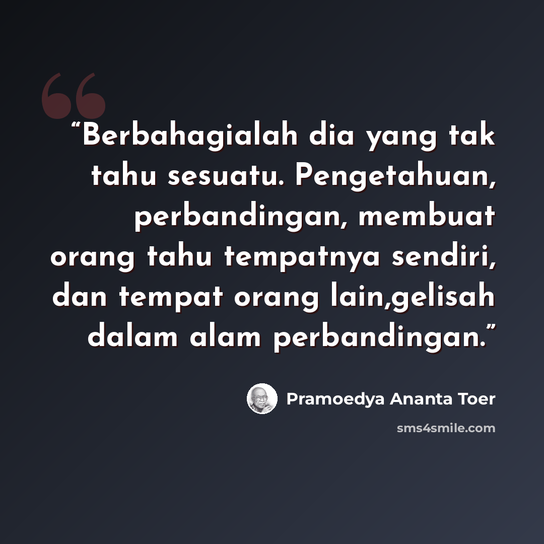 “Berbahagialah dia yang tak tahu sesuatu. Pengetahuan, perbandingan, membuat orang tahu tempatnya sendiri, dan tempat orang lain,gelisah dalam alam perbandingan.” quote by Pramoedya Ananta Toer