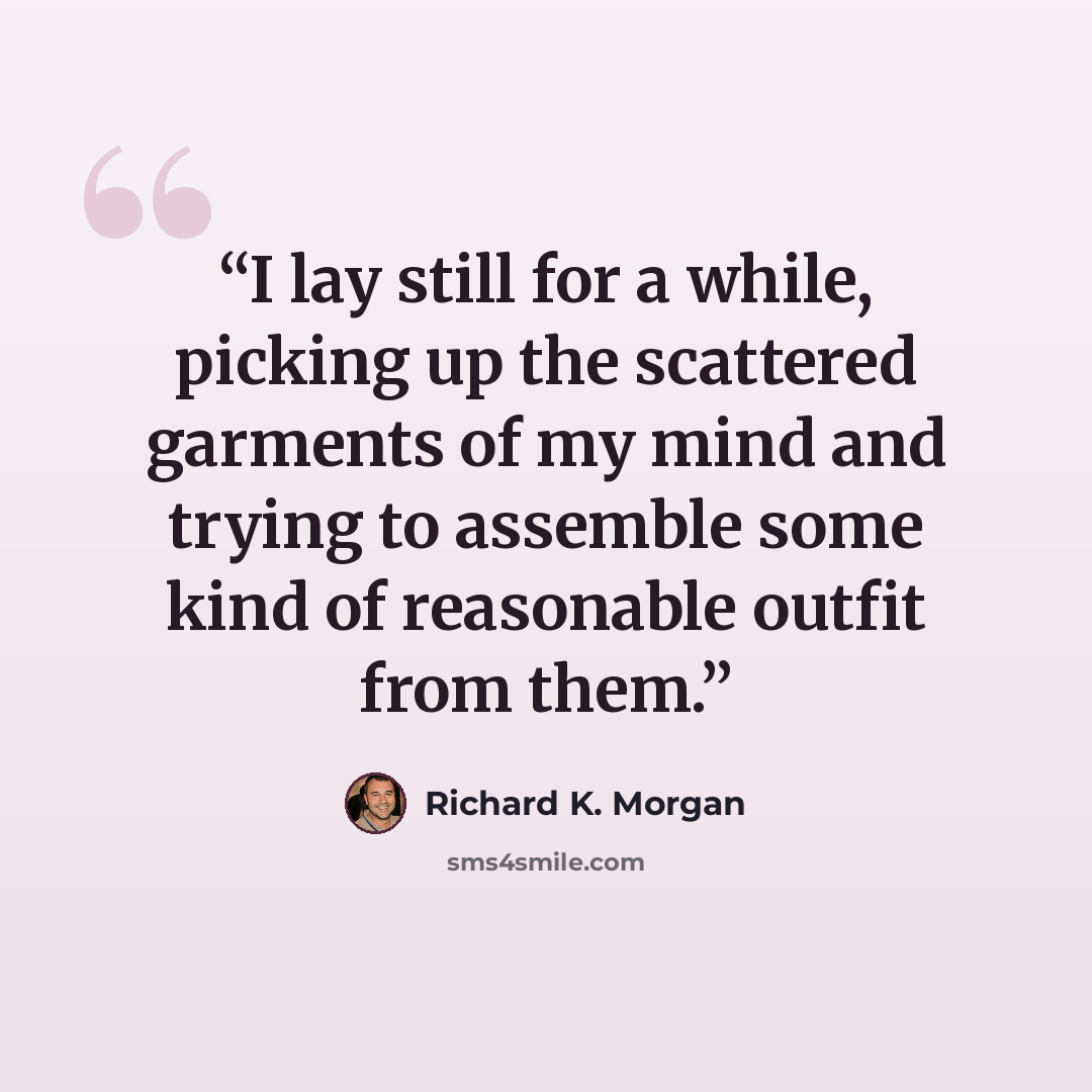 “I lay still for a while, picking up the scattered garments of my mind and trying to assemble some kind of reasonable outfit from them.” quote by Richard K. Morgan