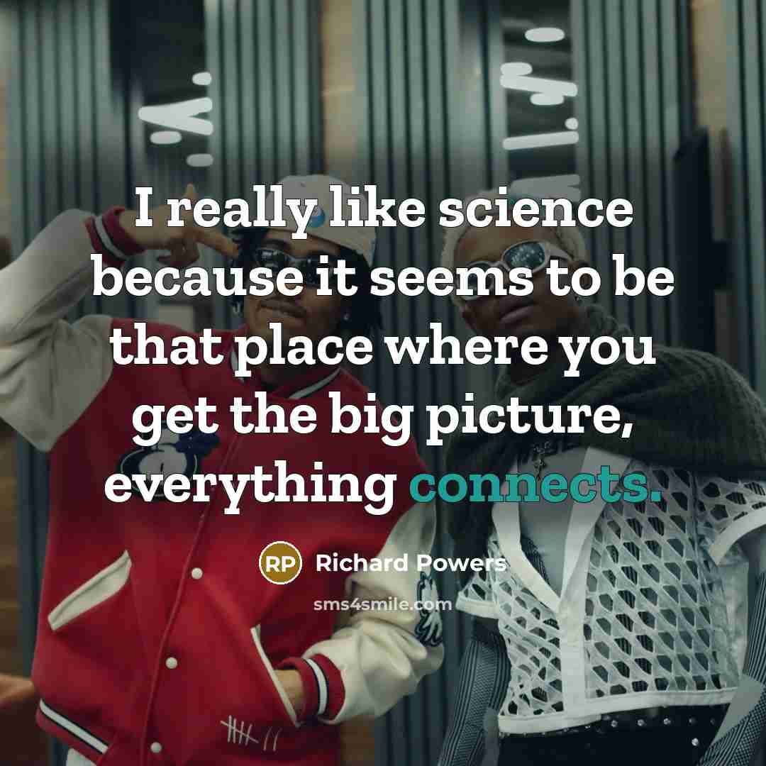 “I really like science because it seems to be that place where you get the big picture, everything connects.” quote by Richard Powers