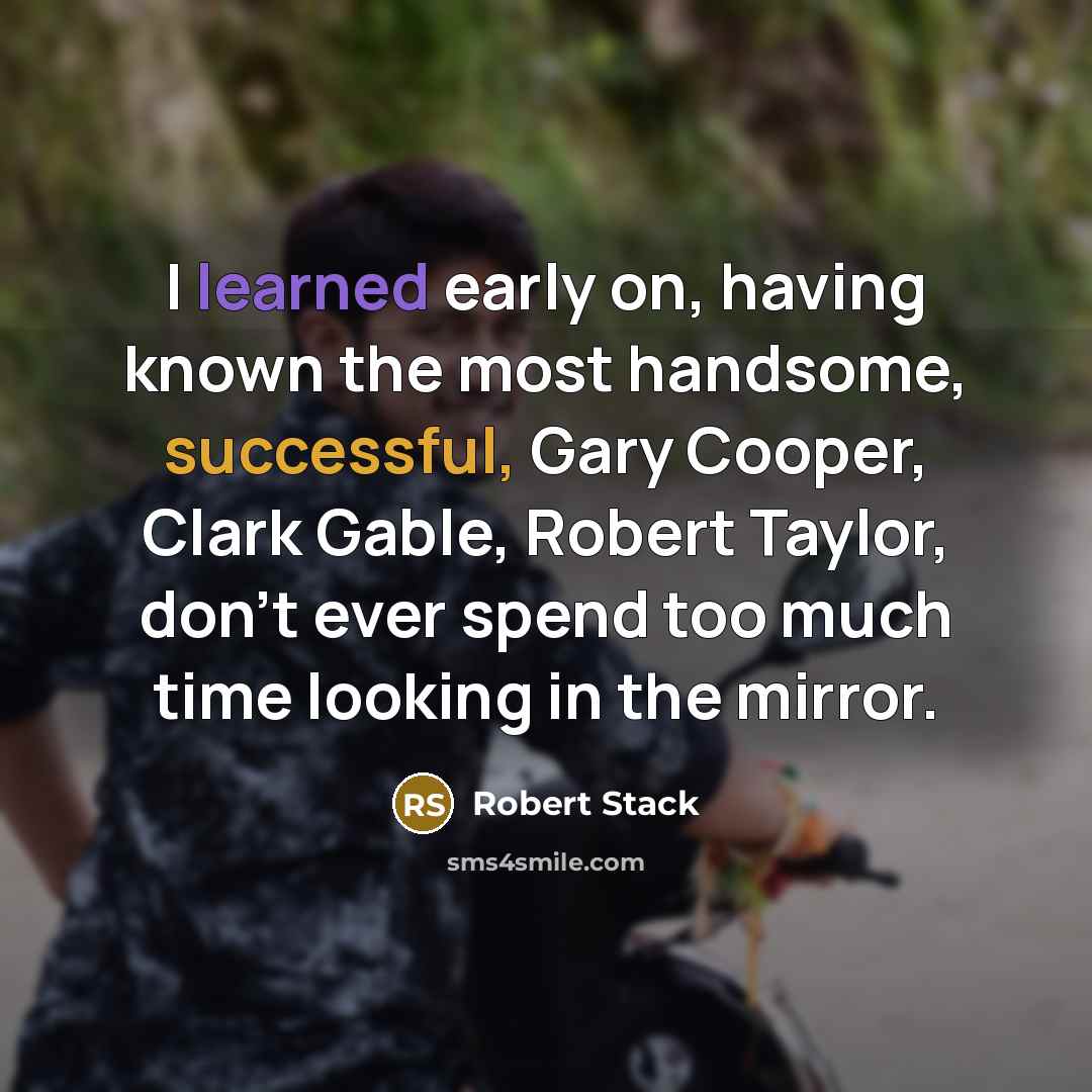 “I learned early on, having known the most handsome, successful, Gary Cooper, Clark Gable, Robert Taylor, don't ever spend too much time looking in the mirror.” quote by Robert Stack
