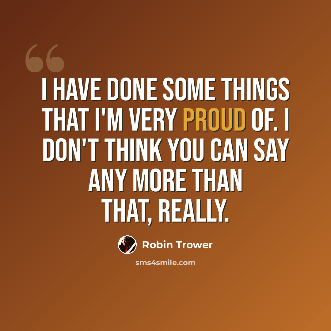 “I have done some things that I'm very proud of. I don't think you can say any more than that, really.” quote by Robin Trower
