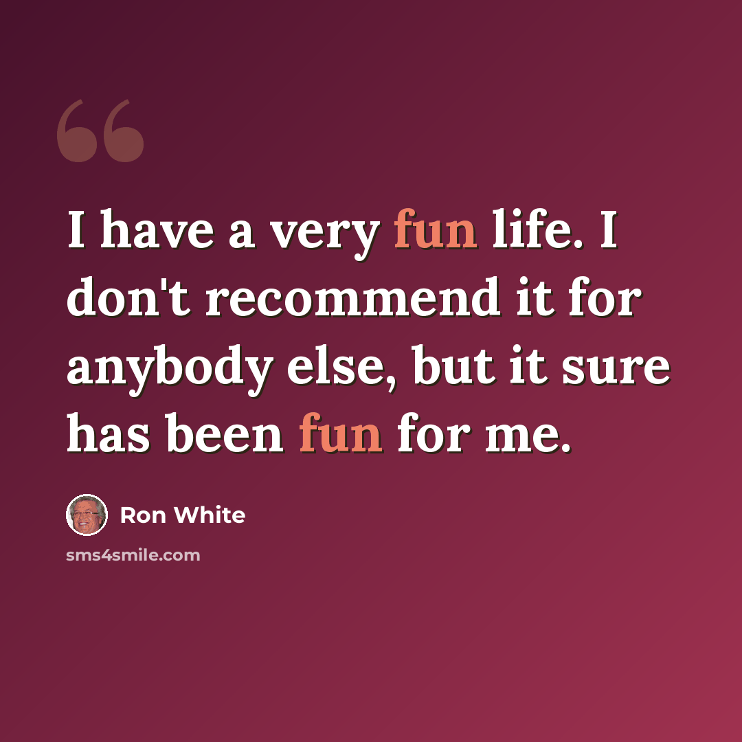“I have a very fun life. I don't recommend it for anybody else, but it sure has been fun for me.” quote by Ron White