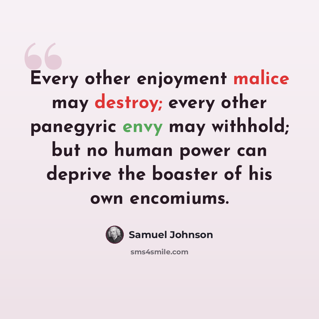 “Every other enjoyment malice may destroy; every other panegyric envy may withhold; but no human power can deprive the boaster of his own encomiums.” quote by Samuel Johnson