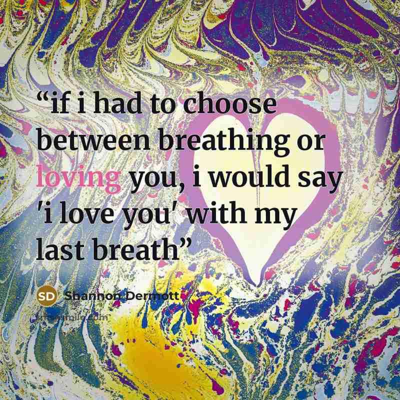 “if i had to choose between breathing or loving you, i would say 'i love you' with my last breath” quote by Shannon Dermott
