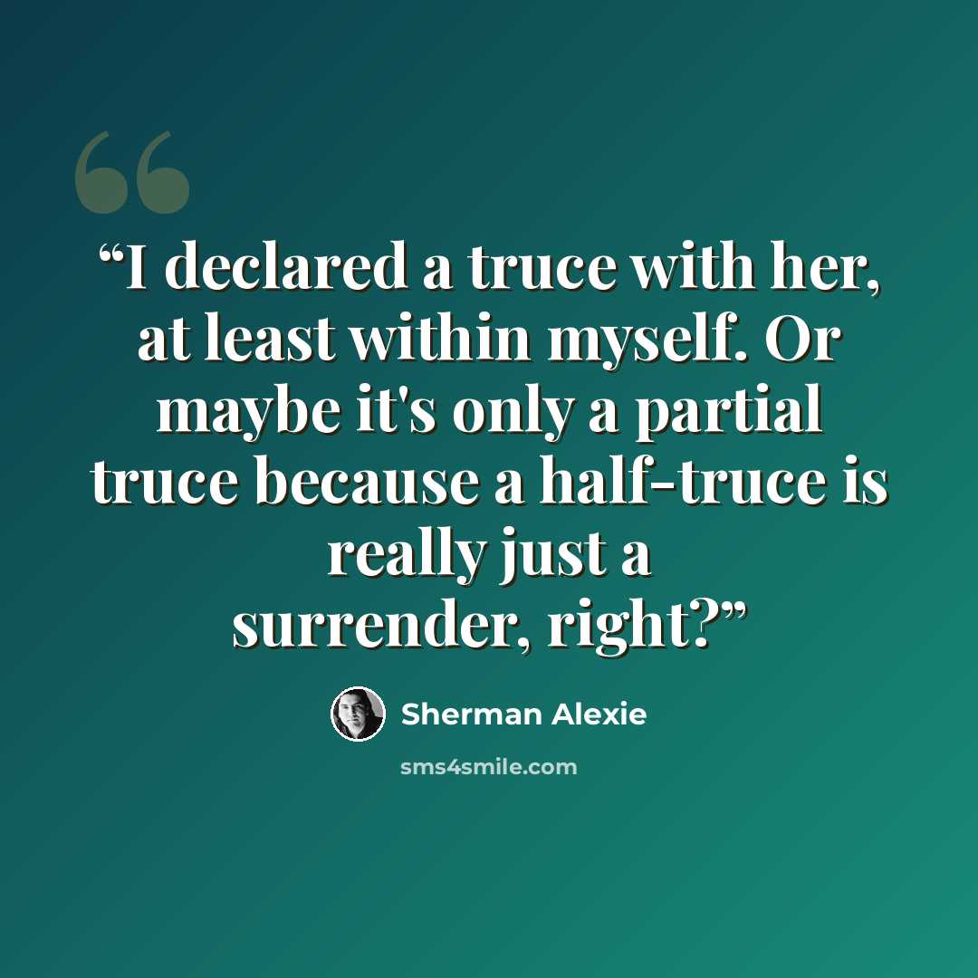 “I declared a truce with her, at least within myself. Or maybe it's only a partial truce because a half-truce is really just a surrender, right?” quote by Sherman Alexie