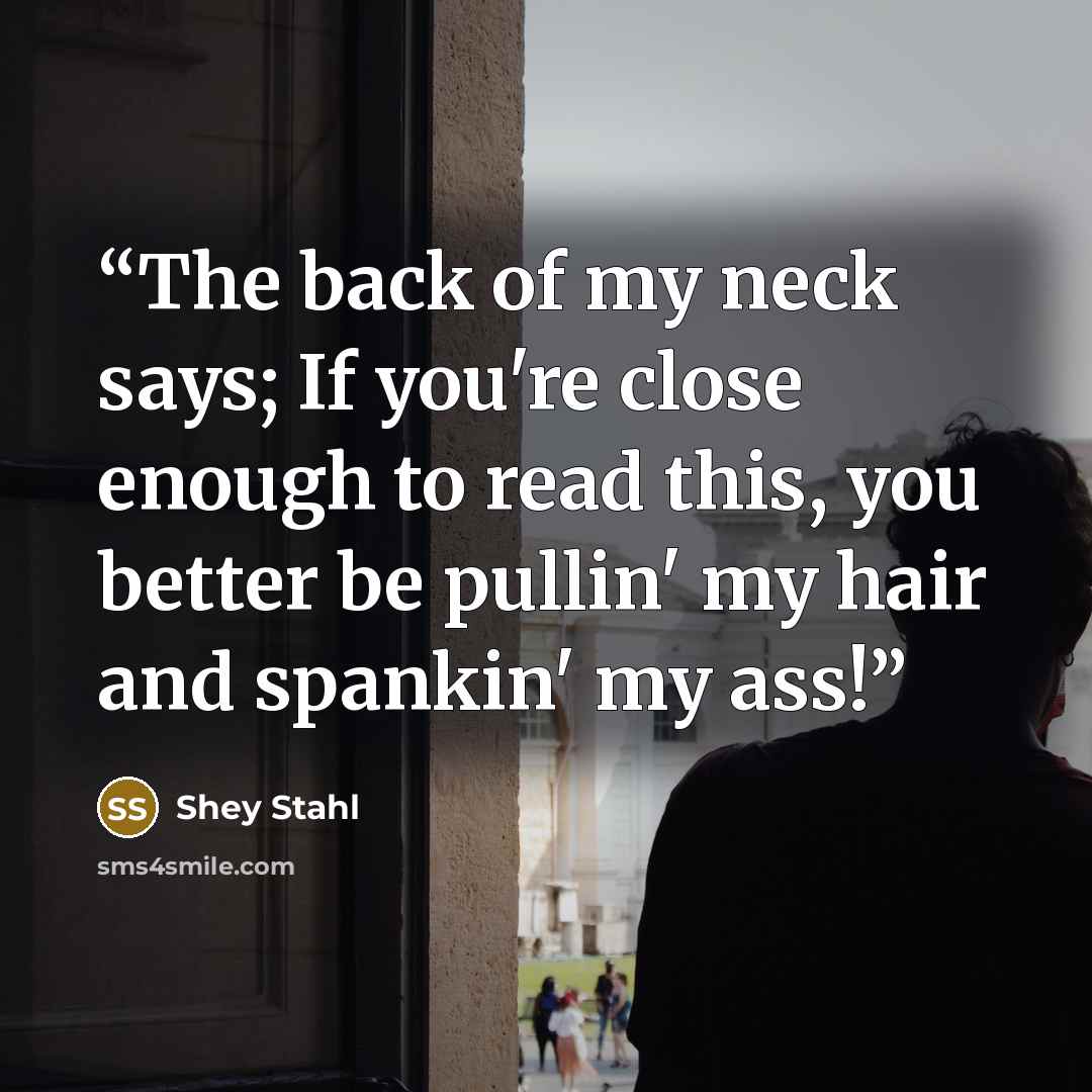 “The back of my neck says; If you're close enough to read this, you better be pullin' my hair and spankin' my ass!” quote by Shey Stahl