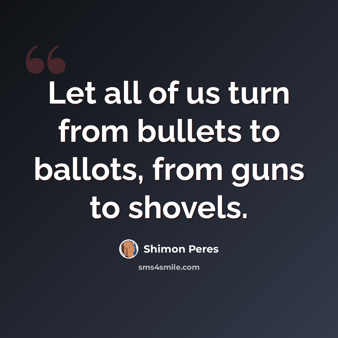 “Let all of us turn from bullets to ballots, from guns to shovels.” quote by Shimon Peres