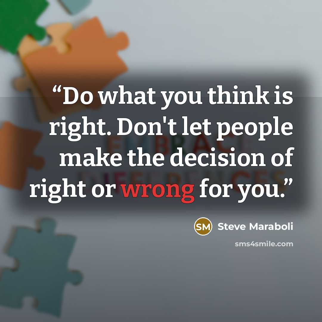 “Do what you think is right. Don't let people make the decision of right or wrong for you.” quote by Steve Maraboli