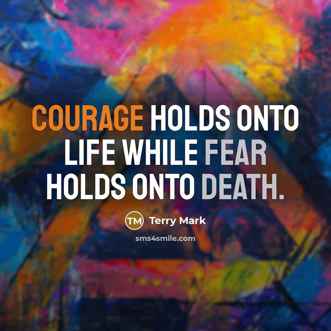 “Courage holds onto Life while Fear holds onto Death.” quote by Terry Mark