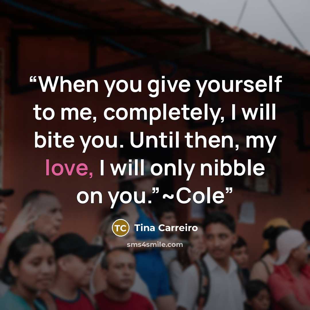 “When you give yourself to me, completely, I will bite you. Until then, my love, I will only nibble on you.”~Cole” quote by Tina Carreiro
