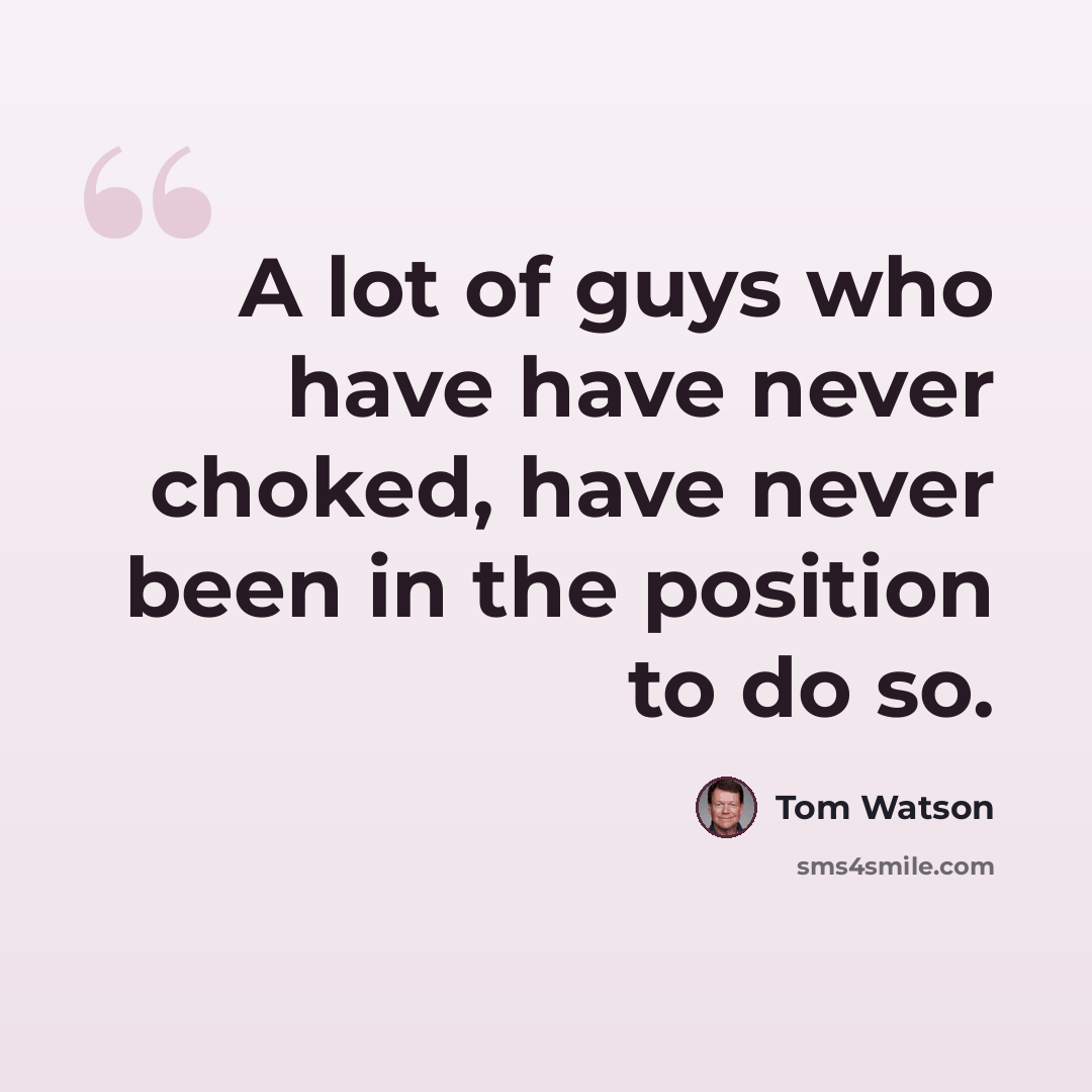 “A lot of guys who have have never choked, have never been in the position to do so.” quote by Tom Watson