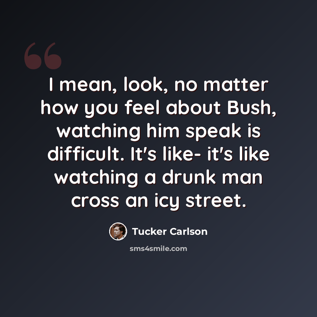 “I mean, look, no matter how you feel about Bush, watching him speak is difficult. It's like- it's like watching a drunk man cross an icy street.” quote by Tucker Carlson