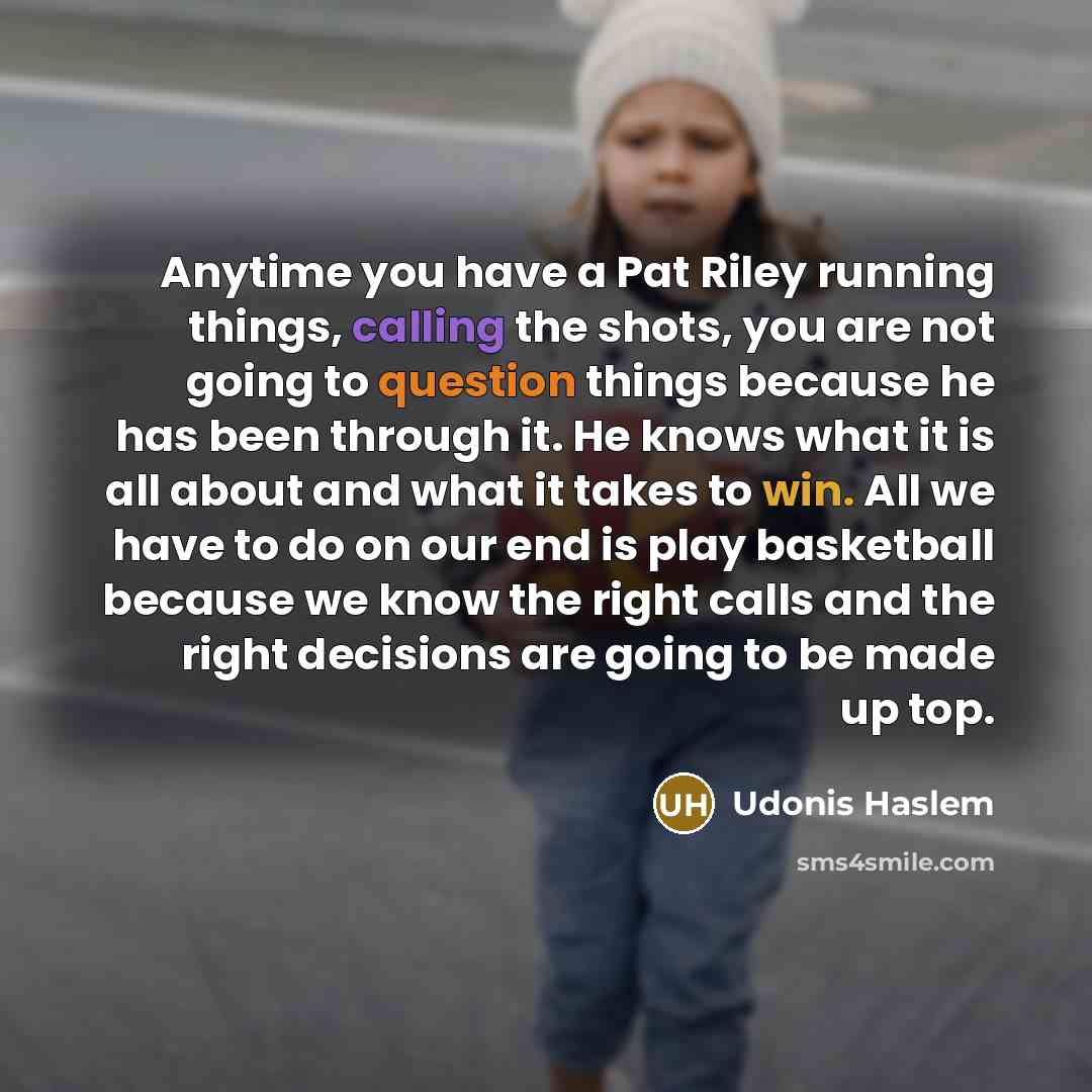“Anytime you have a Pat Riley running things, calling the shots, you are not going to question things because he has been through it. He knows what it is all about and what it takes to win. All we have to do on our end is play basketball because we know the right calls and the right decisions are…” quote by Udonis Haslem