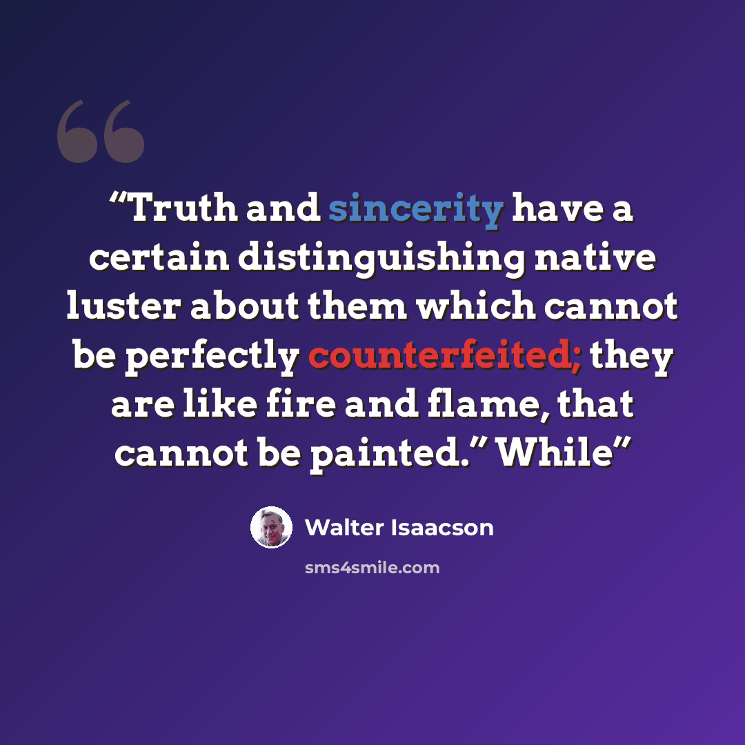 “Truth and sincerity have a certain distinguishing native luster about them which cannot be perfectly counterfeited; they are like fire and flame, that cannot be painted.” While” quote by Walter Isaacson