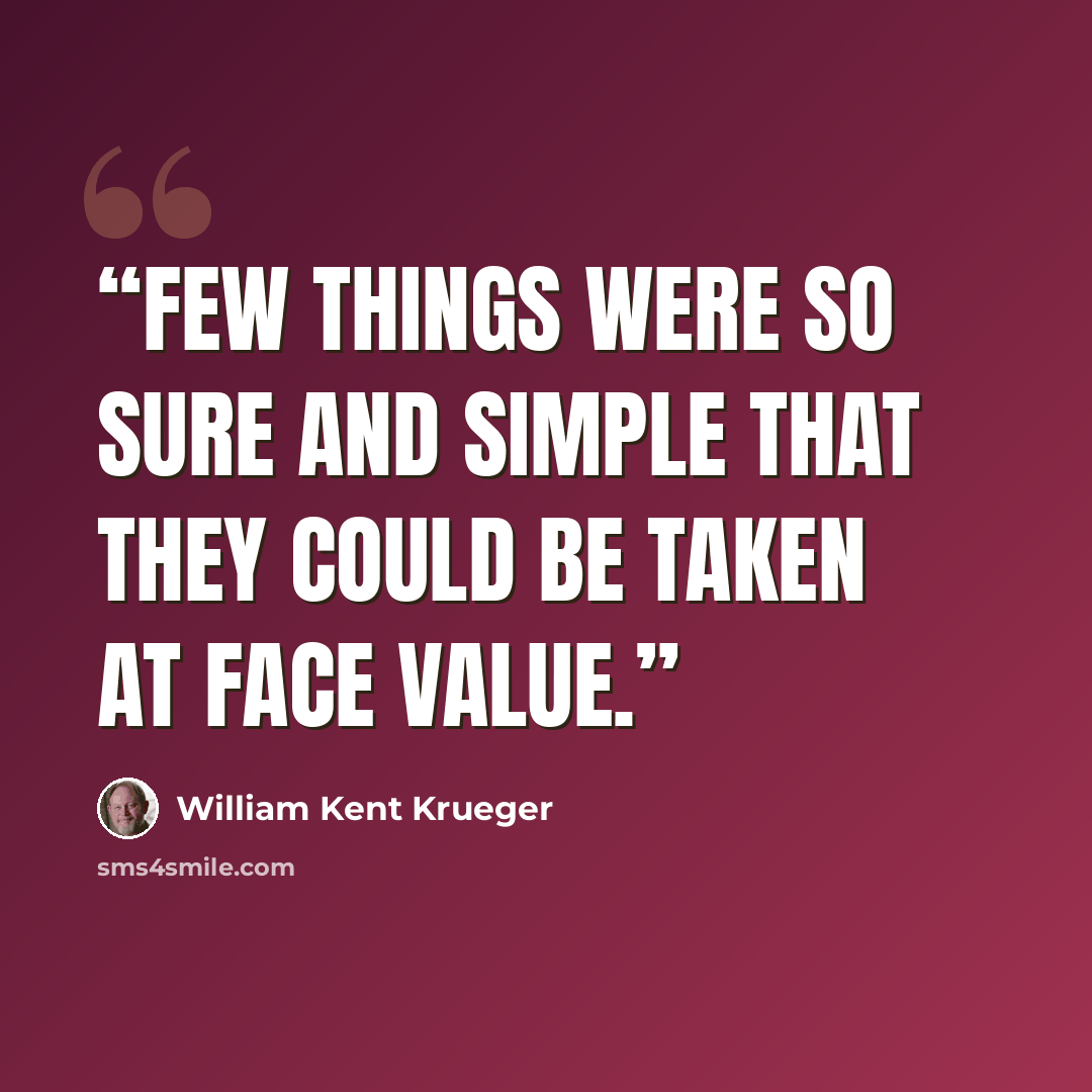 “Few things were so sure and simple that they could be taken at face value.” quote by William Kent Krueger