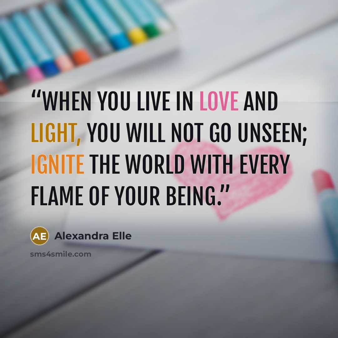 “When you live in love and light, you will not go unseen; ignite the world with every flame of your being.” quote by Alexandra Elle