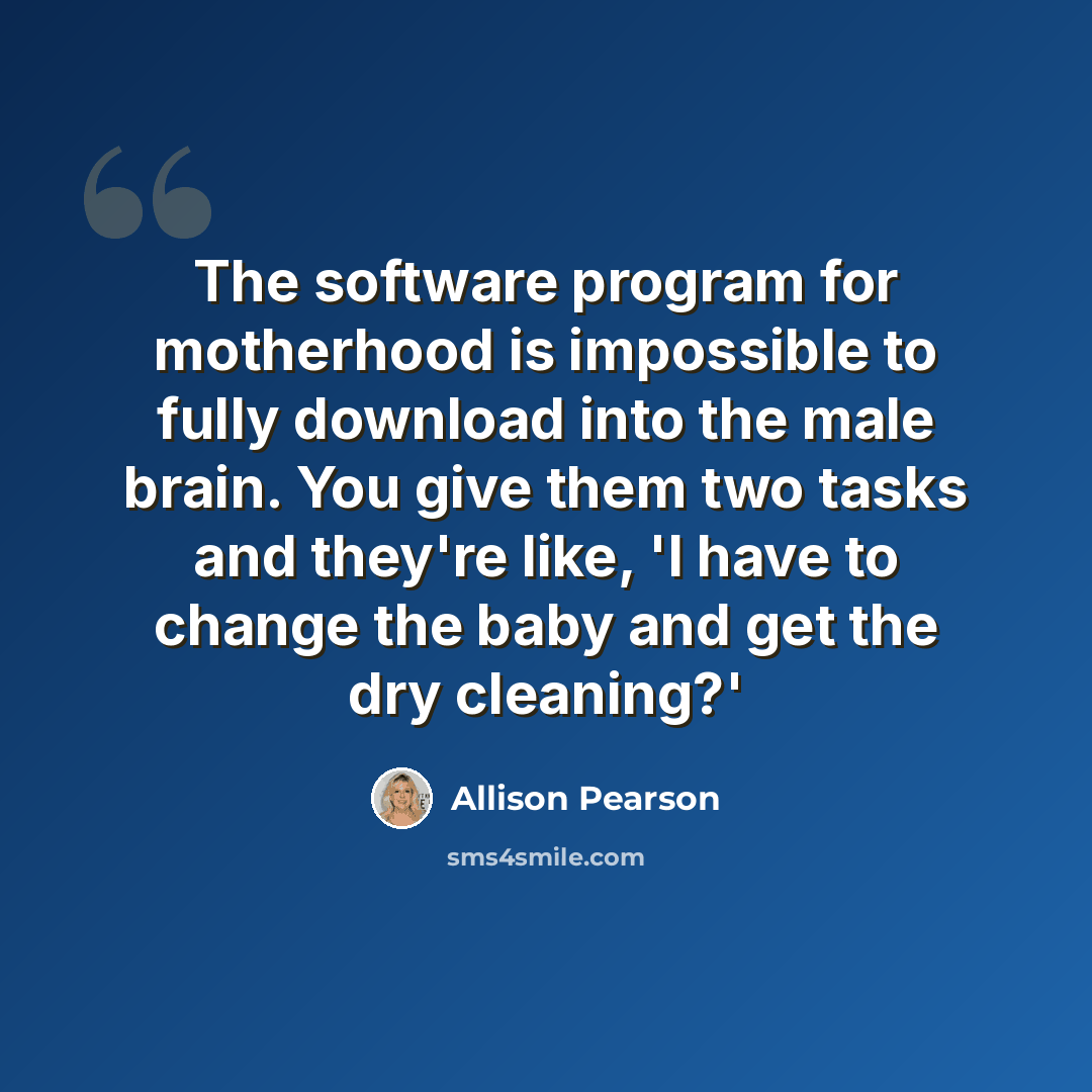 “The software program for motherhood is impossible to fully download into the male brain. You give them two tasks and they're like, 'I have to change the baby and get the dry cleaning?'” quote by Allison Pearson