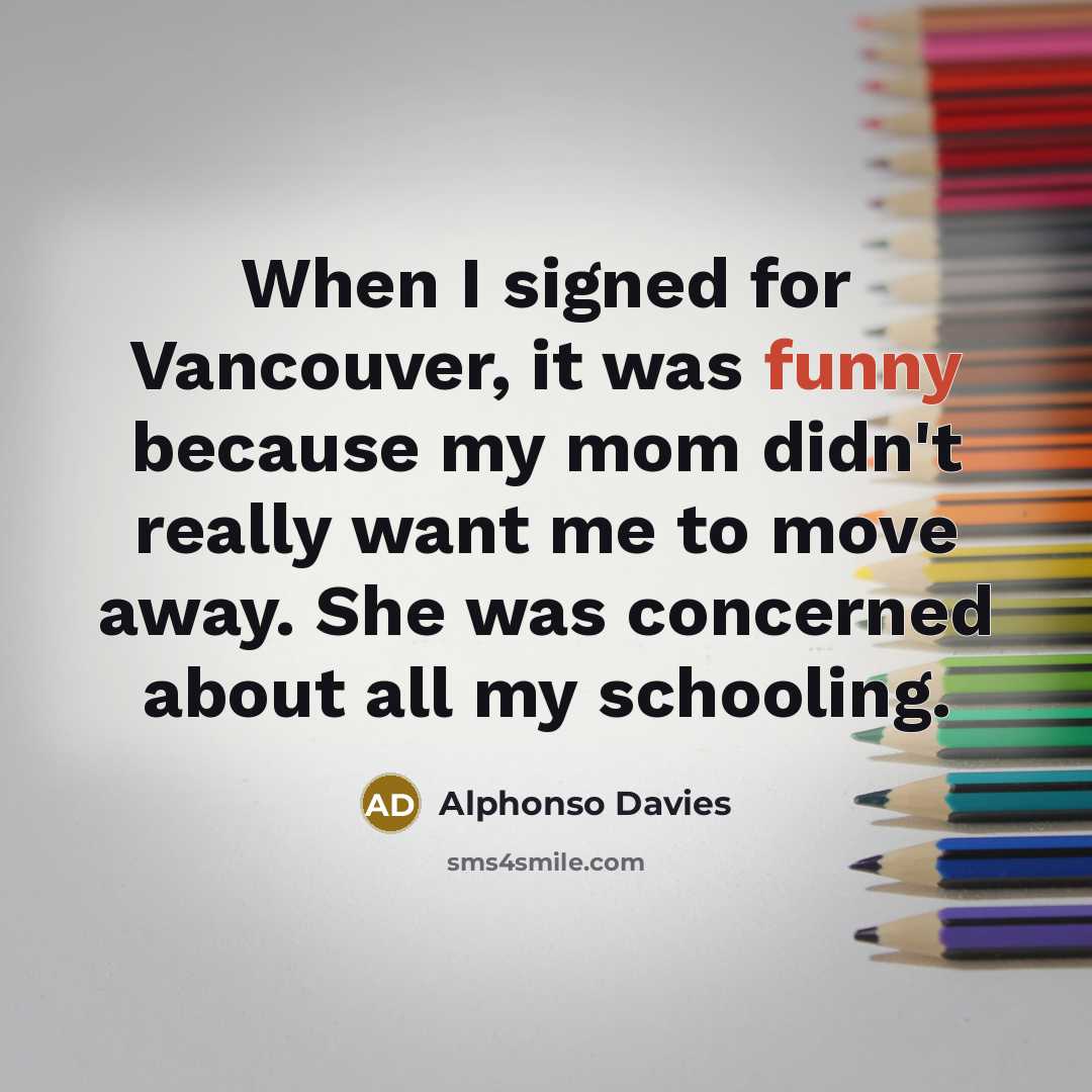 “When I signed for Vancouver, it was funny because my mom didn't really want me to move away. She was concerned about all my schooling.” quote by Alphonso Davies