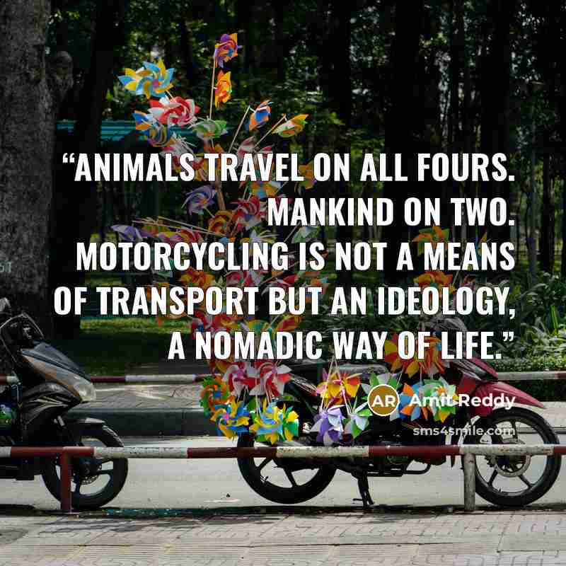“Animals travel on all fours. Mankind on two. Motorcycling is not a means of transport but an ideology, a nomadic way of life.” quote by Amit Reddy