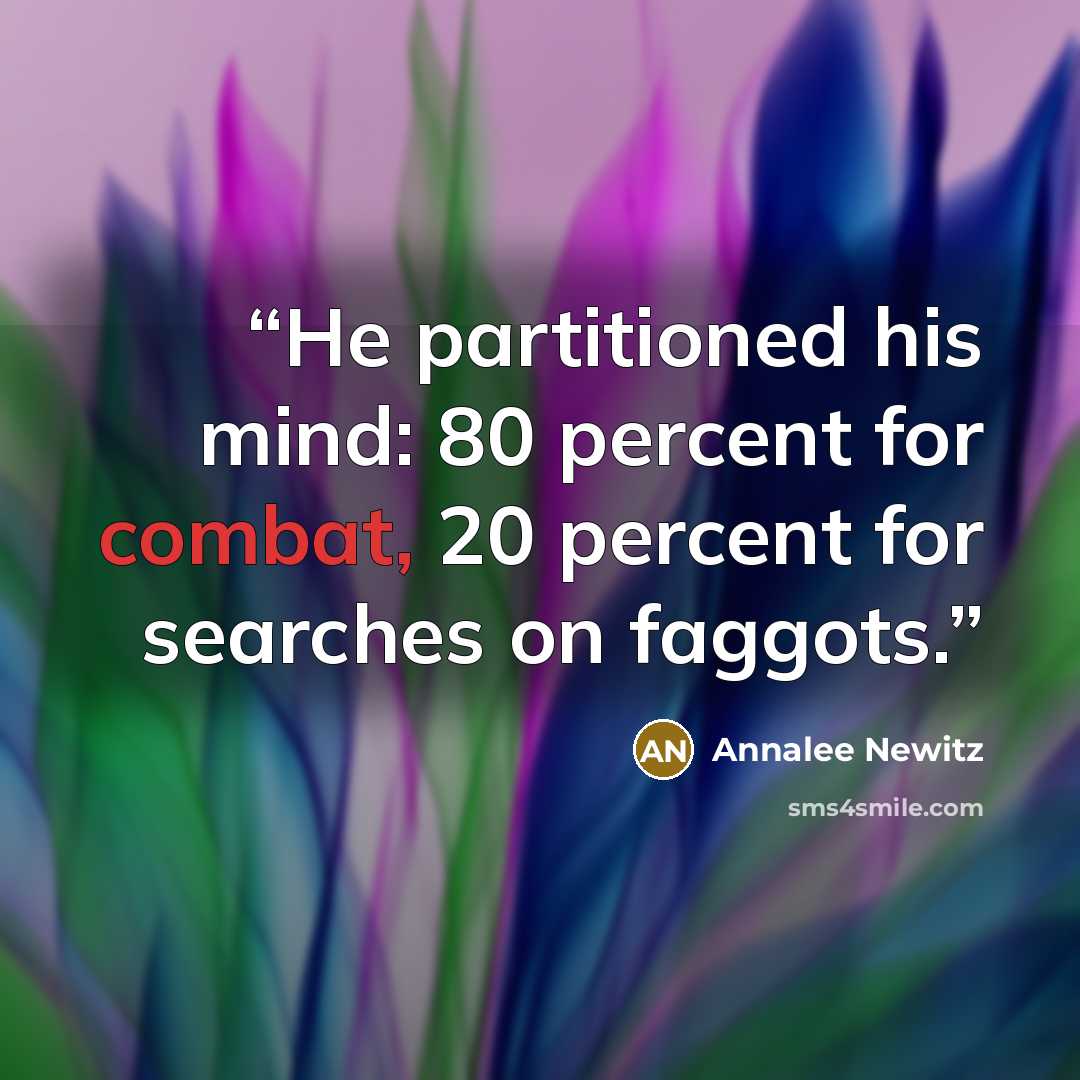 “He partitioned his mind: 80 percent for combat, 20 percent for searches on faggots.” quote by Annalee Newitz