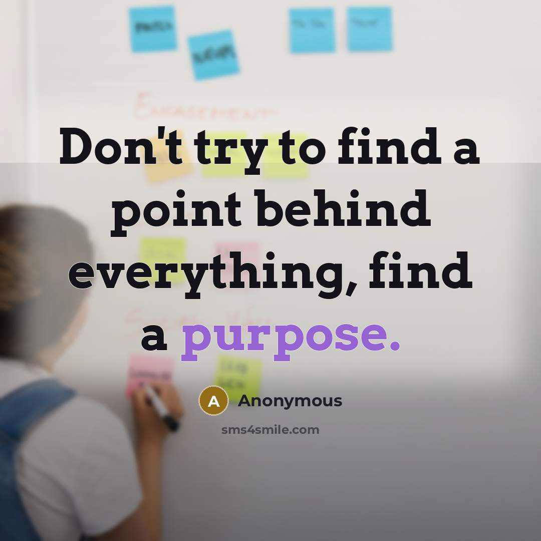 “Don't try to find a point behind everything, find a purpose.” quote by Anonymous