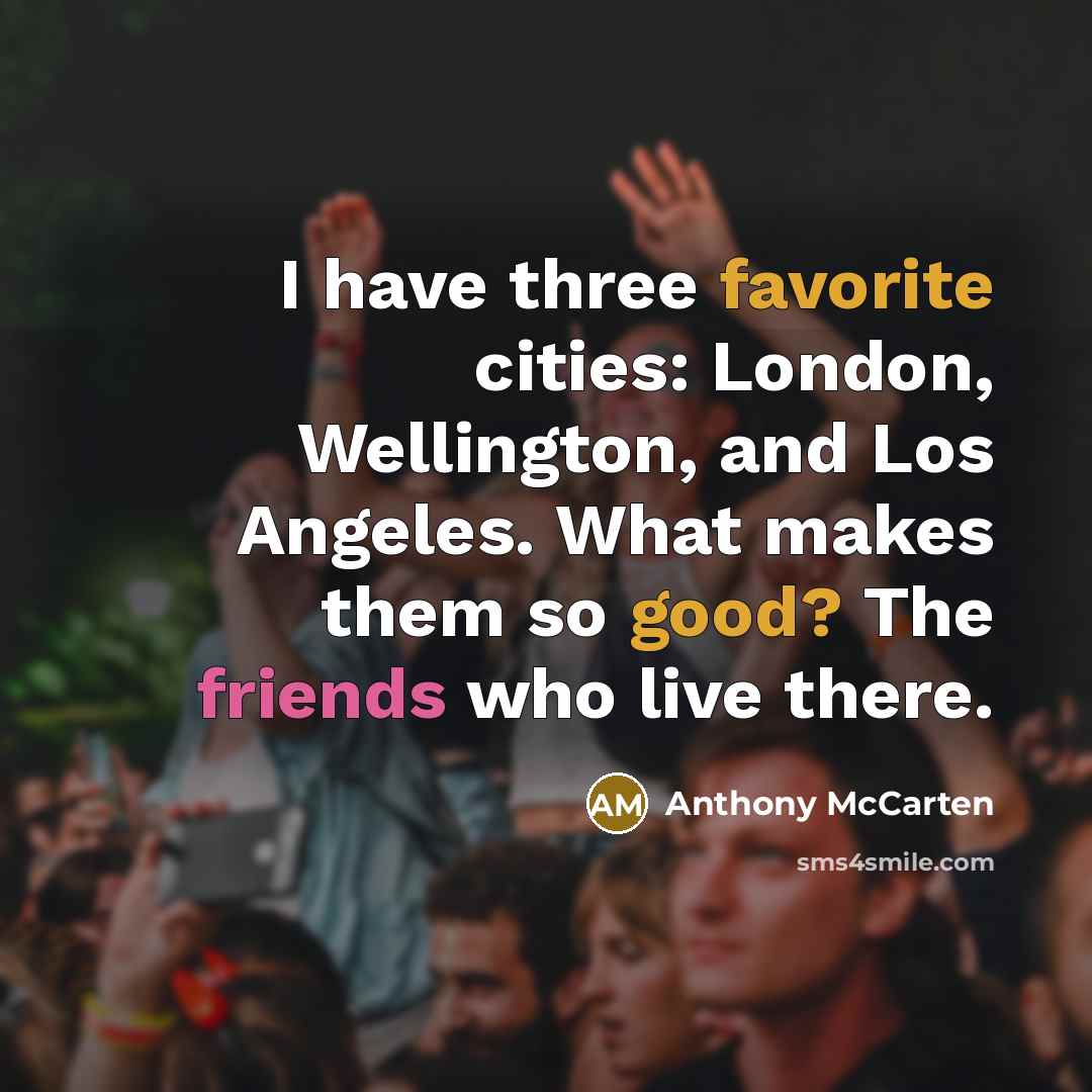 “I have three favorite cities: London, Wellington, and Los Angeles. What makes them so good? The friends who live there.” quote by Anthony McCarten