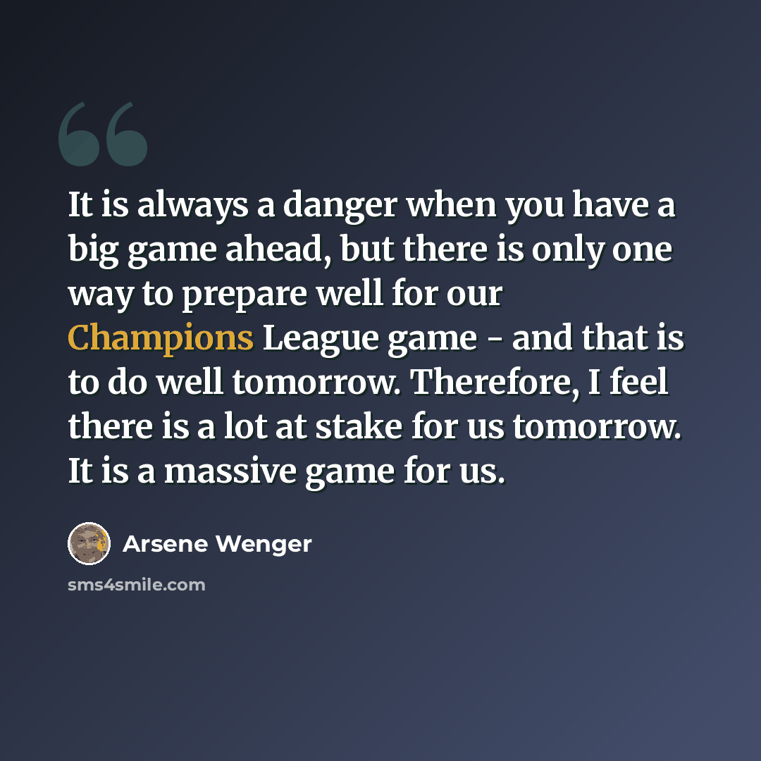 “It is always a danger when you have a big game ahead, but there is only one way to prepare well for our Champions League game - and that is to do well tomorrow. Therefore, I feel there is a lot at stake for us tomorrow. It is a massive game for us.” quote by Arsene Wenger