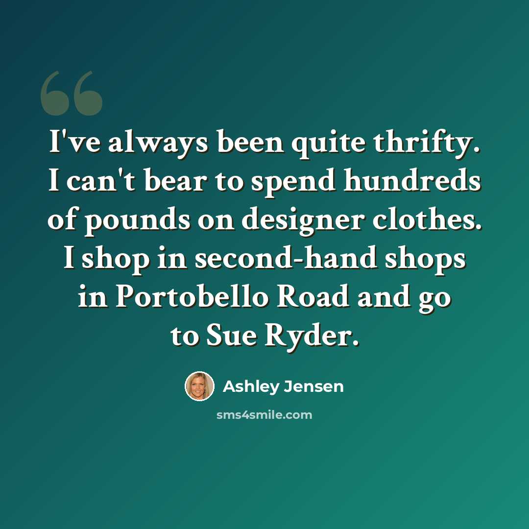 “I've always been quite thrifty. I can't bear to spend hundreds of pounds on designer clothes. I shop in second-hand shops in Portobello Road and go to Sue Ryder.” quote by Ashley Jensen