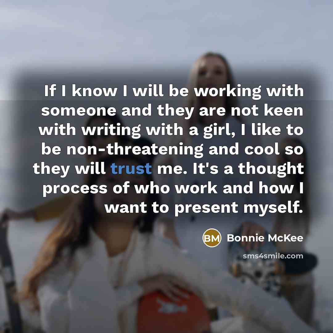“If I know I will be working with someone and they are not keen with writing with a girl, I like to be non-threatening and cool so they will trust me. It's a thought process of who work and how I want to present myself.” quote by Bonnie McKee