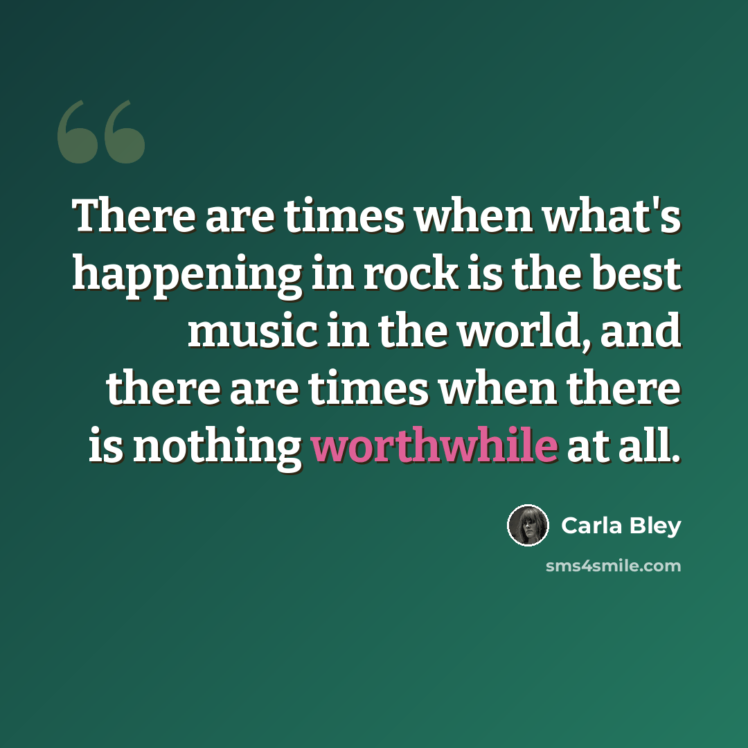 “There are times when what's happening in rock is the best music in the world, and there are times when there is nothing worthwhile at all.” quote by Carla Bley